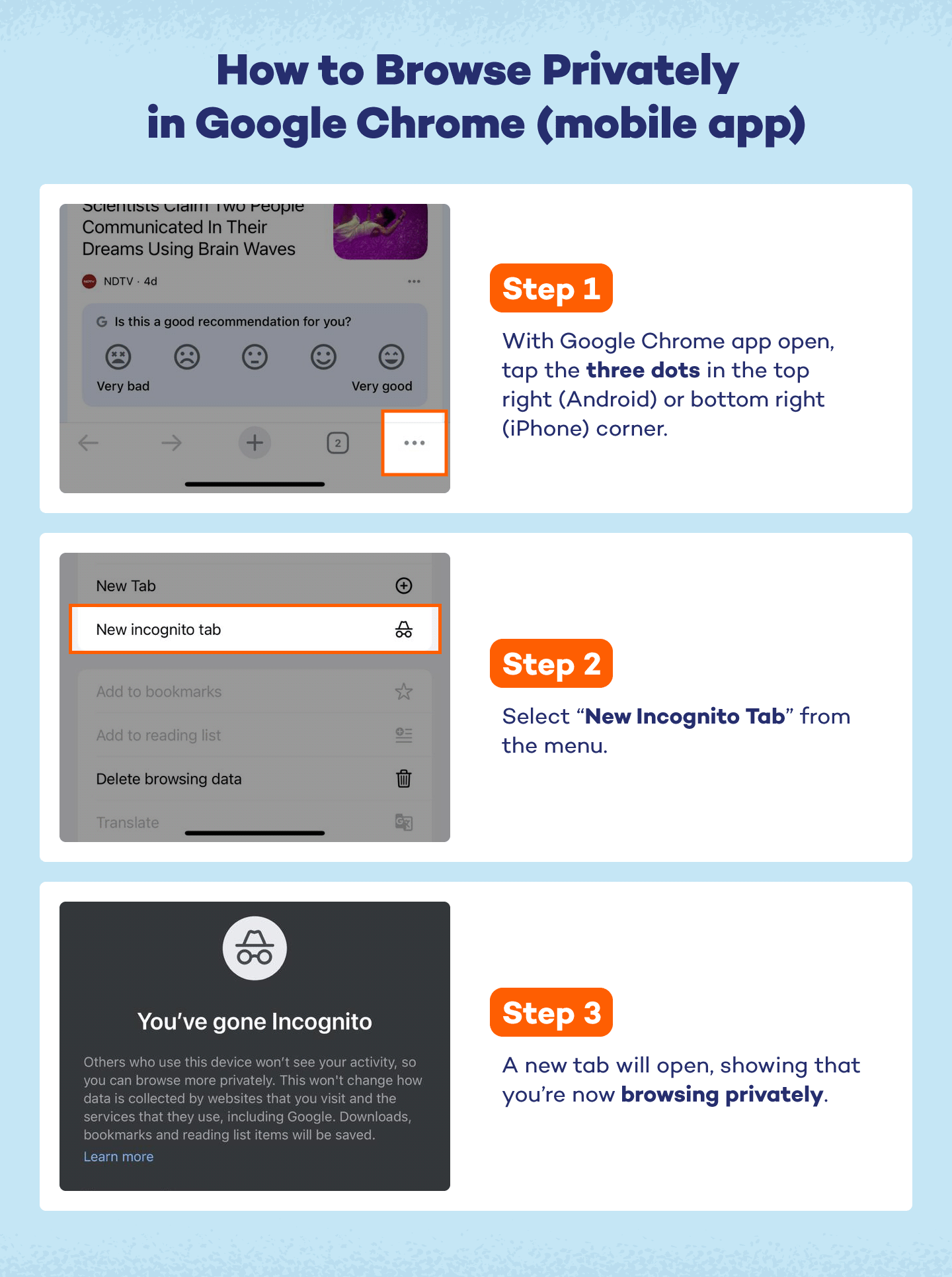 come navigare in privato in Google Chrome (app mobile) 1 
con l'app Google Chrome aperta, tocca i tre punti nell'angolo in alto a destra (Android) o in basso a destra (Iphone) 2  seleziona "nuova scheda in incognito" dal menu 3 
si aprirà una nuova scheda che mostrerà che ora stai navigando in privato